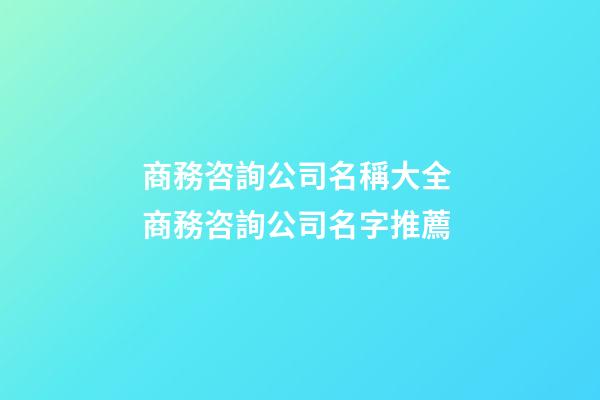 商務咨詢公司名稱大全 商務咨詢公司名字推薦-第1張-公司起名-玄機派